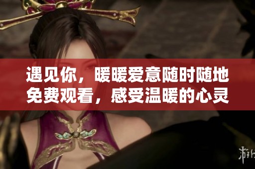 遇见你，暖暖爱意随时随地免费观看，感受温暖的心灵之旅