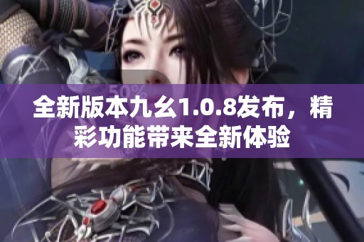 全新版本九幺1.0.8发布，精彩功能带来全新体验