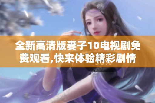 全新高清版妻子10电视剧免费观看,快来体验精彩剧情吧