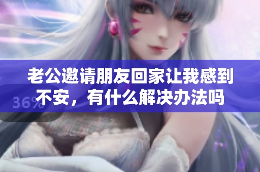 老公邀请朋友回家让我感到不安，有什么解决办法吗
