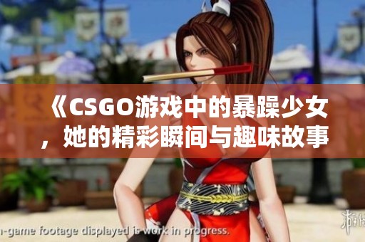 《CSGO游戏中的暴躁少女，她的精彩瞬间与趣味故事》