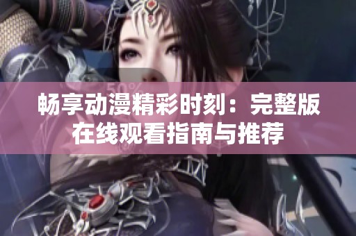 畅享动漫精彩时刻：完整版在线观看指南与推荐