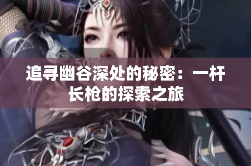 追寻幽谷深处的秘密：一杆长枪的探索之旅