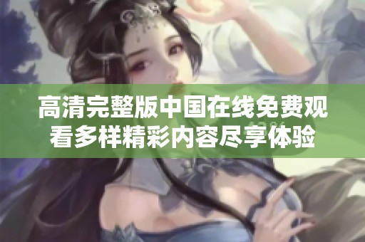 高清完整版中国在线免费观看多样精彩内容尽享体验