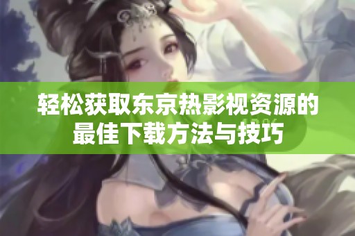 轻松获取东京热影视资源的最佳下载方法与技巧