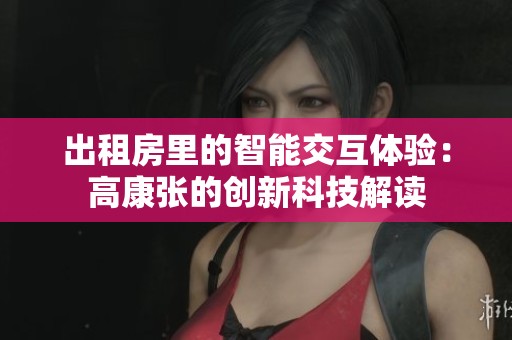 出租房里的智能交互体验：高康张的创新科技解读