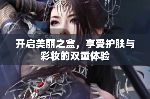 开启美丽之盒，享受护肤与彩妆的双重体验