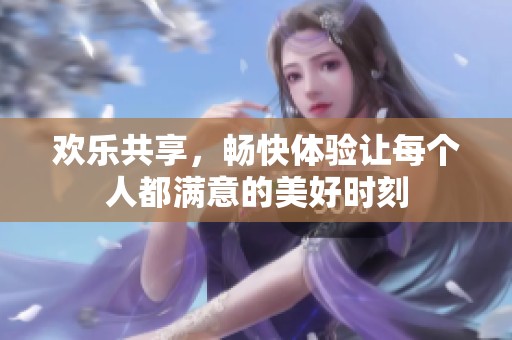 欢乐共享，畅快体验让每个人都满意的美好时刻