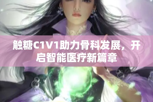触糖C1V1助力骨科发展，开启智能医疗新篇章