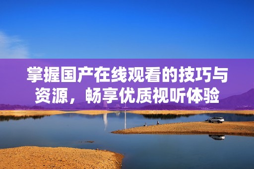 掌握国产在线观看的技巧与资源，畅享优质视听体验