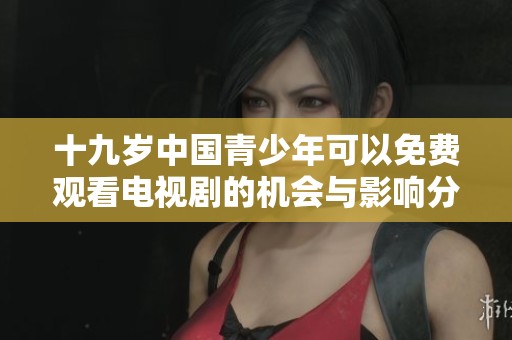 十九岁中国青少年可以免费观看电视剧的机会与影响分析