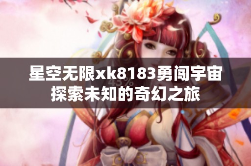 星空无限xk8183勇闯宇宙探索未知的奇幻之旅