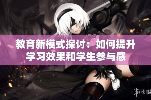 教育新模式探讨：如何提升学习效果和学生参与感