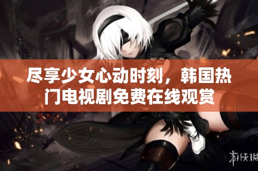 尽享少女心动时刻，韩国热门电视剧免费在线观赏