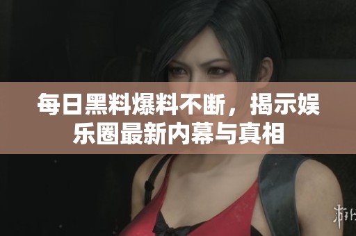 每日黑料爆料不断，揭示娱乐圈最新内幕与真相