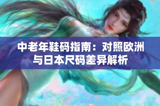 中老年鞋码指南：对照欧洲与日本尺码差异解析