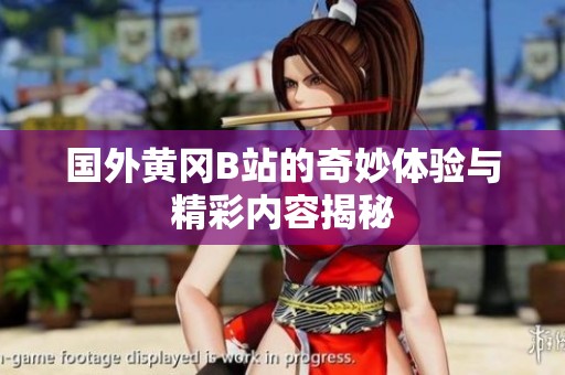 国外黄冈B站的奇妙体验与精彩内容揭秘