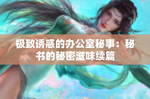 极致诱惑的办公室秘事：秘书的秘密滋味续篇