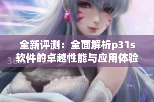 全新评测：全面解析p31s软件的卓越性能与应用体验