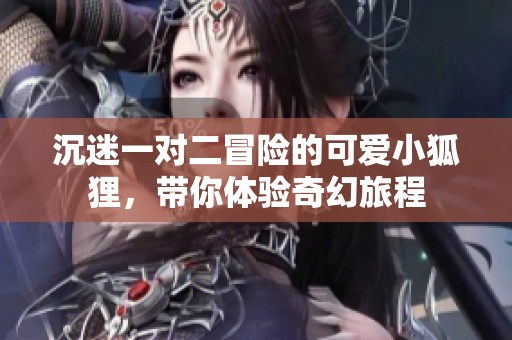 沉迷一对二冒险的可爱小狐狸，带你体验奇幻旅程