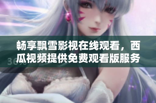 畅享飘雪影视在线观看，西瓜视频提供免费观看版服务