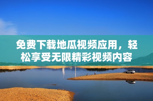 免费下载地瓜视频应用，轻松享受无限精彩视频内容