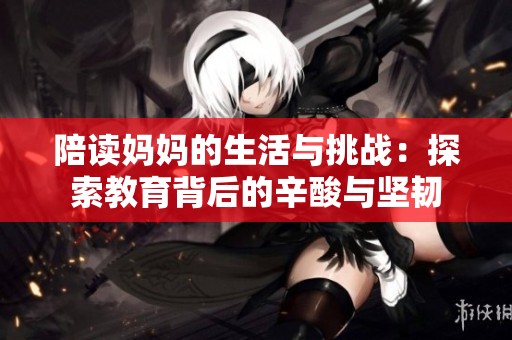 陪读妈妈的生活与挑战：探索教育背后的辛酸与坚韧