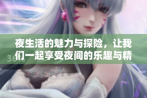 夜生活的魅力与探险，让我们一起享受夜间的乐趣与精彩