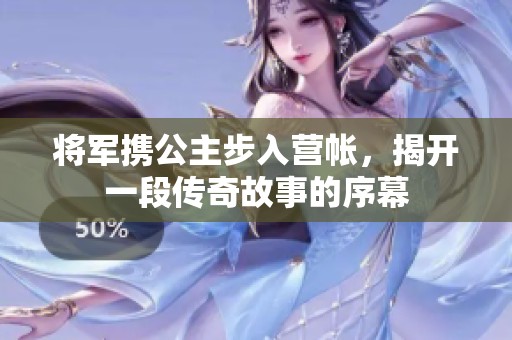 将军携公主步入营帐，揭开一段传奇故事的序幕