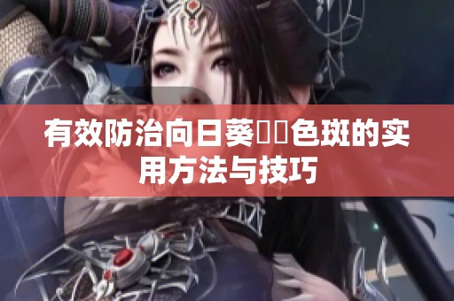 有效防治向日葵卍卍色斑的实用方法与技巧