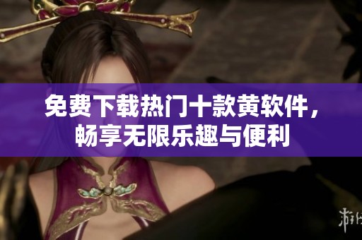 免费下载热门十款黄软件，畅享无限乐趣与便利