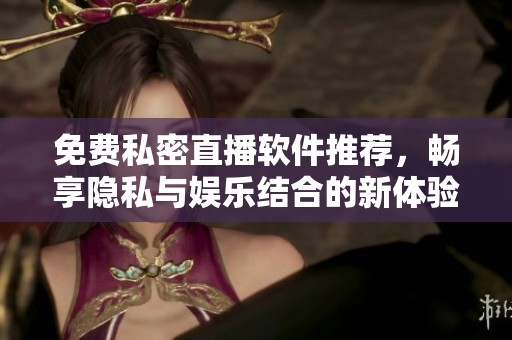 免费私密直播软件推荐，畅享隐私与娱乐结合的新体验