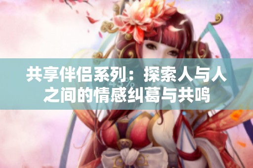 共享伴侣系列：探索人与人之间的情感纠葛与共鸣