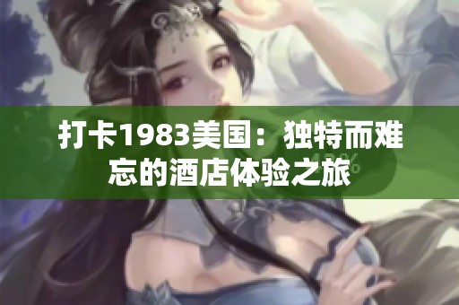 打卡1983美国：独特而难忘的酒店体验之旅