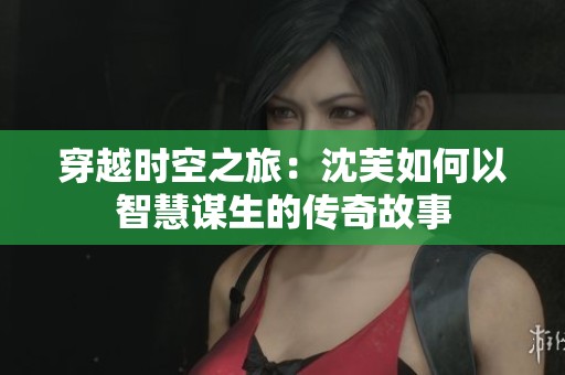 穿越时空之旅：沈芙如何以智慧谋生的传奇故事