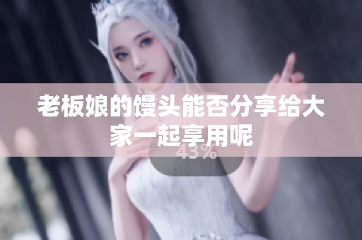 老板娘的馒头能否分享给大家一起享用呢