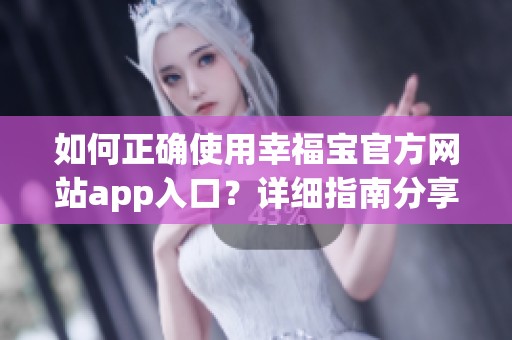 如何正确使用幸福宝官方网站app入口？详细指南分享