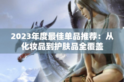 2023年度最佳单品推荐：从化妆品到护肤品全覆盖