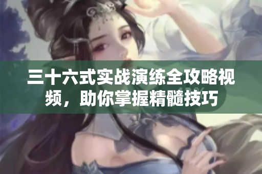 三十六式实战演练全攻略视频，助你掌握精髓技巧