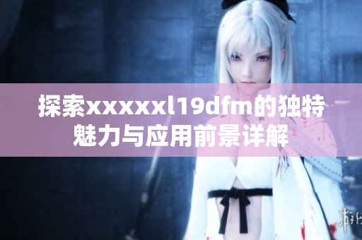 探索澳门风云阿彩xxl19dfm的独特魅力与应用前景详解