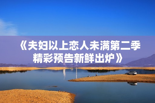《夫妇以上恋人未满第二季精彩预告新鲜出炉》