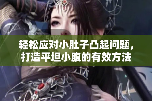 轻松应对小肚子凸起问题，打造平坦小腹的有效方法