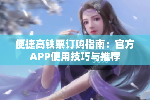 便捷高铁票订购指南：官方APP使用技巧与推荐