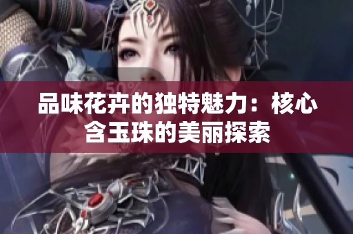 品味花卉的独特魅力：核心含玉珠的美丽探索