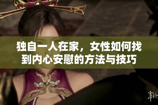 独自一人在家，女性如何找到内心安慰的方法与技巧