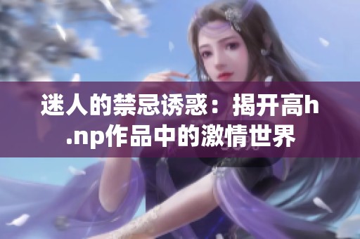 迷人的禁忌诱惑：揭开高h.np作品中的激情世界