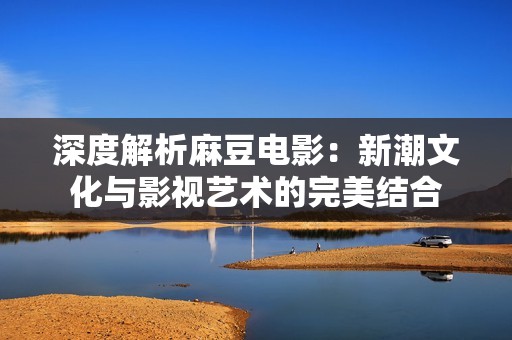 深度解析麻豆电影：新潮文化与影视艺术的完美结合