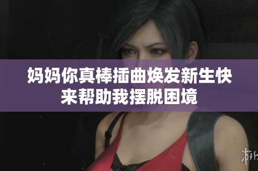 妈妈你真棒插曲焕发新生快来帮助我摆脱困境