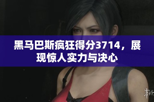 黑马巴斯疯狂得分3714，展现惊人实力与决心