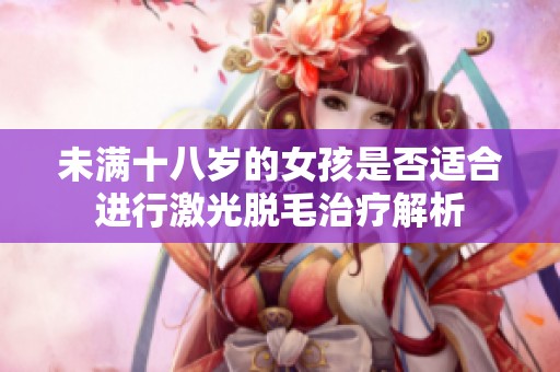 未满十八岁的女孩是否适合进行激光脱毛治疗解析